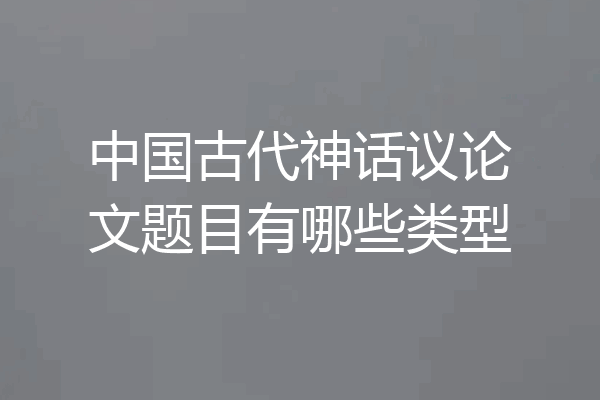 中国古代神话议论文题目有哪些类型