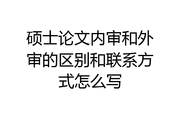 硕士论文内审和外审的区别和联系方式怎么写