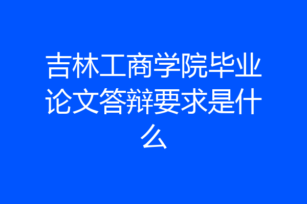 吉林工商学院毕业论文答辩要求是什么