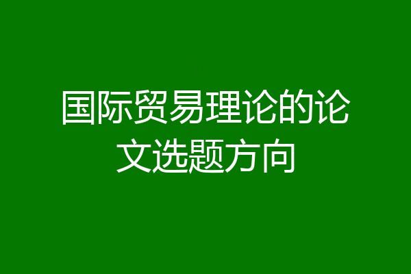 国际贸易理论的论文选题方向