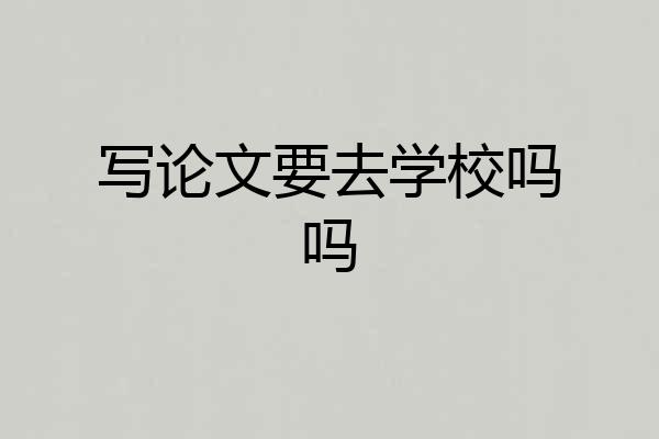 写论文要去学校吗吗