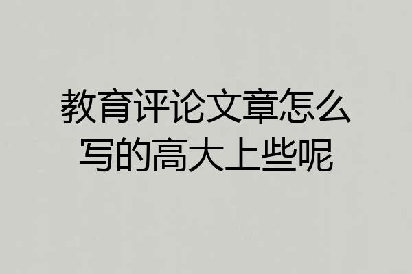 教育评论文章怎么写的高大上些呢