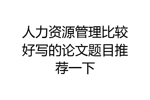 人力资源管理比较好写的论文题目推荐一下
