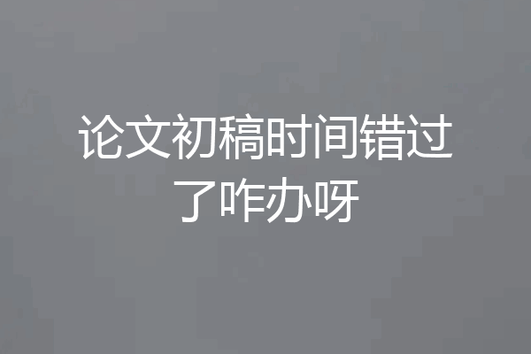 论文初稿时间错过了咋办呀