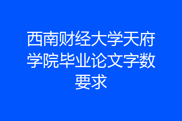 西南财经大学天府学院毕业论文字数要求