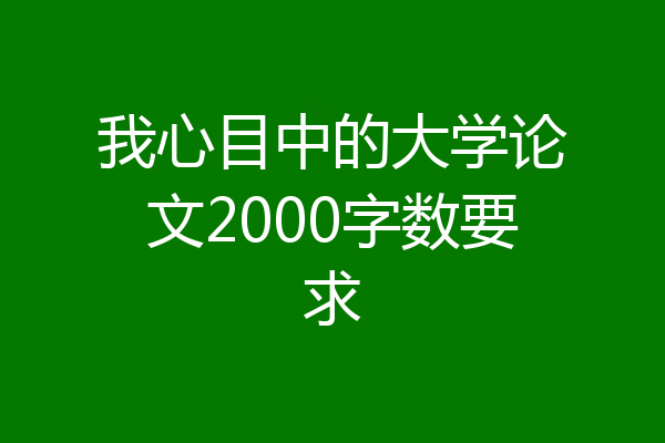 我心目中的大学论文2000字数要求