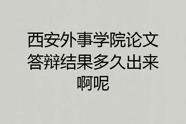 西安外事学院论文答辩结果多久出来啊呢