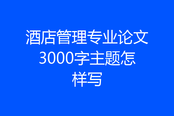 酒店管理专业论文3000字主题怎样写