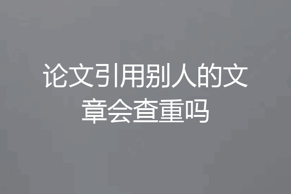 论文引用别人的文章会查重吗