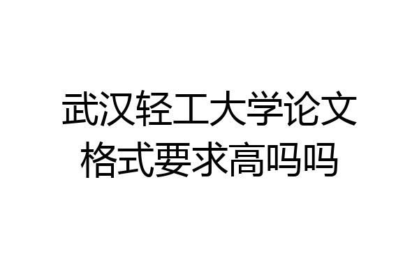 武汉轻工大学论文格式要求高吗吗