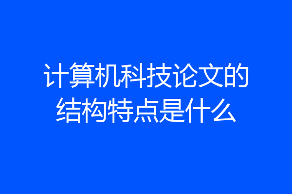 计算机科技论文的结构特点是什么