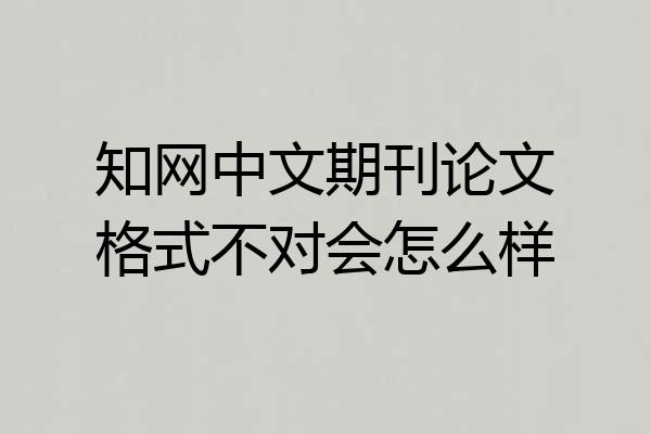 知网中文期刊论文格式不对会怎么样