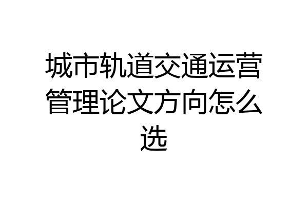 城市轨道交通运营管理论文方向怎么选