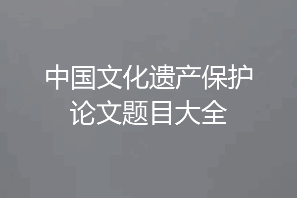 中国文化遗产保护论文题目大全