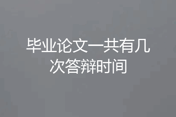 毕业论文一共有几次答辩时间