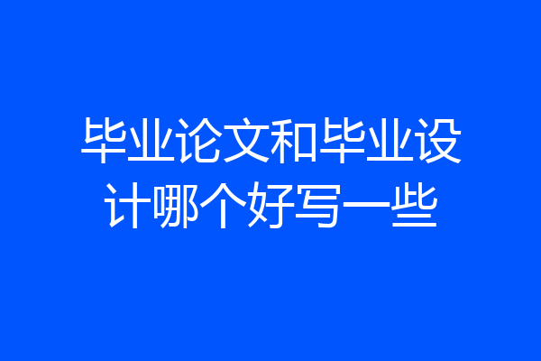 毕业论文和毕业设计哪个好写一些