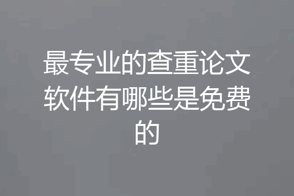 最专业的查重论文软件有哪些是免费的