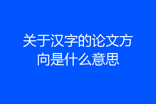 关于汉字的论文方向是什么意思