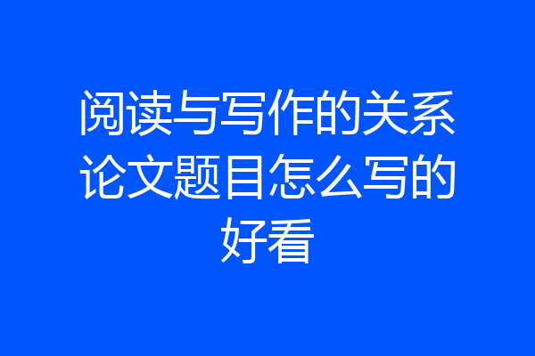 阅读与写作的关系论文题目怎么写的好看