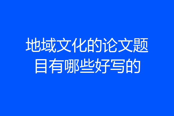 地域文化的论文题目有哪些好写的