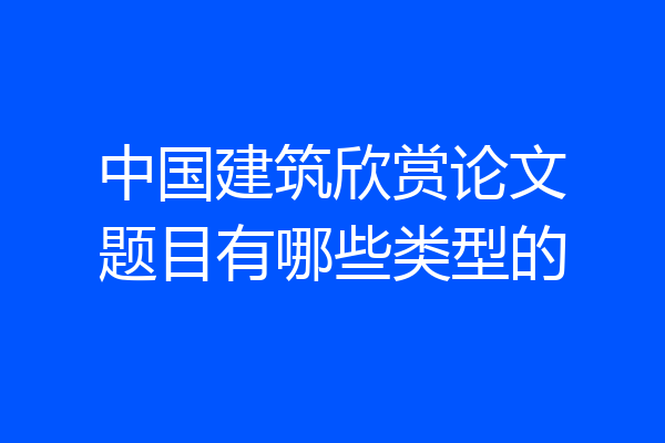 中国建筑欣赏论文题目有哪些类型的