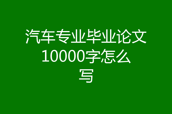 汽车专业毕业论文10000字怎么写