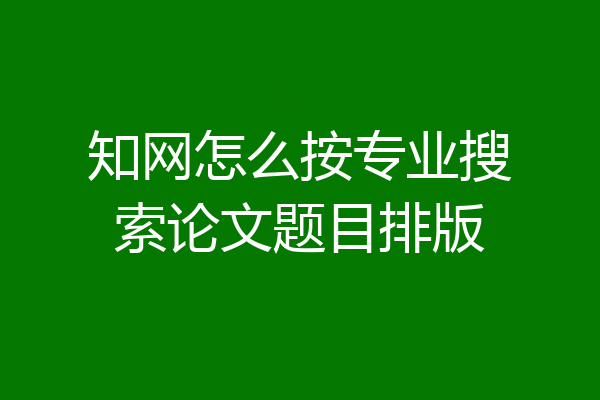 知网怎么按专业搜索论文题目排版