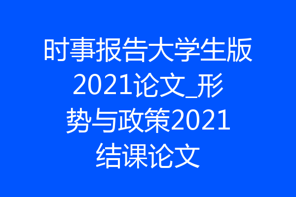 时事报告大学生版2021论文_形势与政策2021结课论文