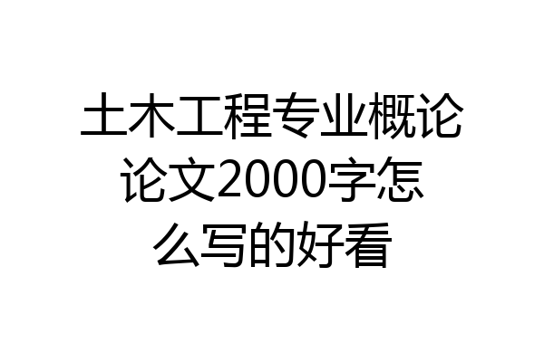 土木工程专业概论论文2000字怎么写的好看