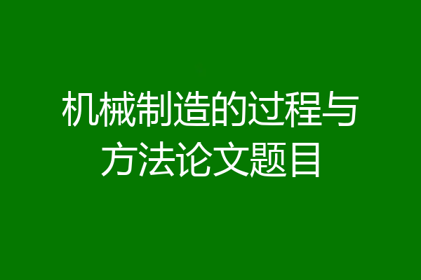 机械制造的过程与方法论文题目