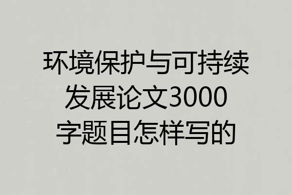 环境保护与可持续发展论文3000字题目怎样写的