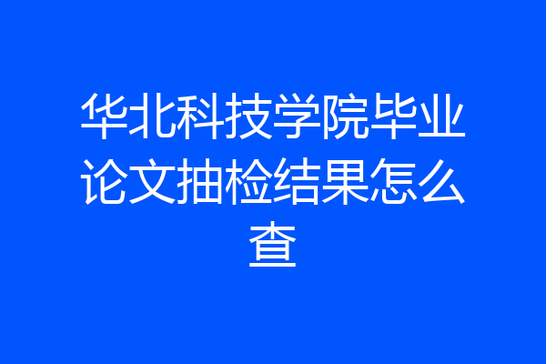 华北科技学院毕业论文抽检结果怎么查