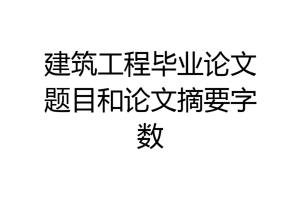 建筑工程毕业论文题目和论文摘要字数