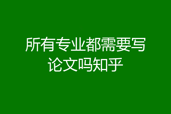 所有专业都需要写论文吗知乎