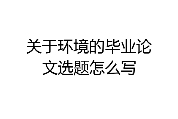 关于环境的毕业论文选题怎么写