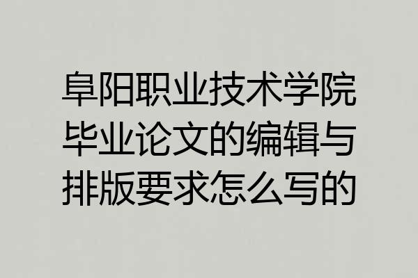 阜阳职业技术学院毕业论文的编辑与排版要求怎么写的