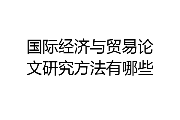 国际经济与贸易论文研究方法有哪些