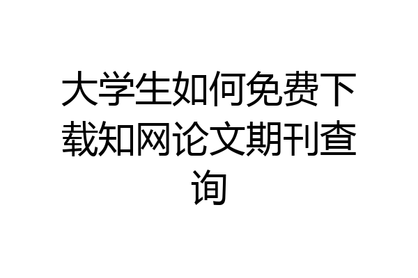 大学生如何免费下载知网论文期刊查询