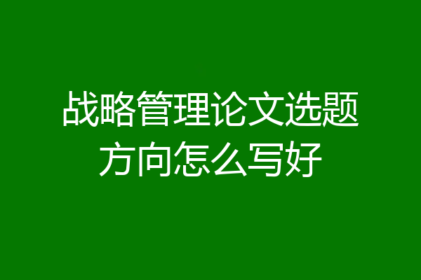 战略管理论文选题方向怎么写好