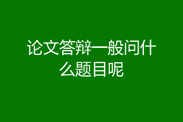 论文答辩一般问什么题目呢