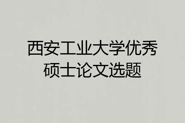 西安工业大学优秀硕士论文选题