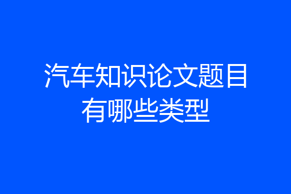 汽车知识论文题目有哪些类型