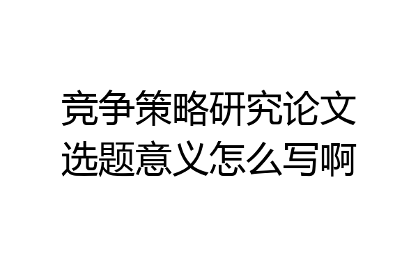 竞争策略研究论文选题意义怎么写啊