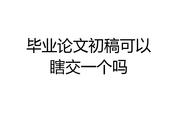 毕业论文初稿可以瞎交一个吗