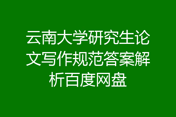 云南大学研究生论文写作规范答案解析百度网盘