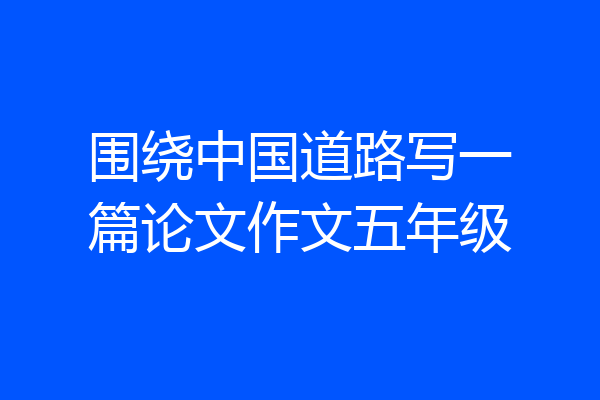 围绕中国道路写一篇论文作文五年级