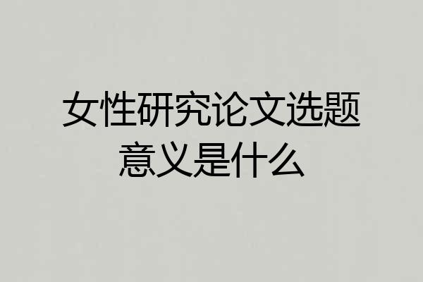 女性研究论文选题意义是什么