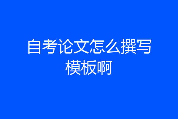 自考论文怎么撰写模板啊