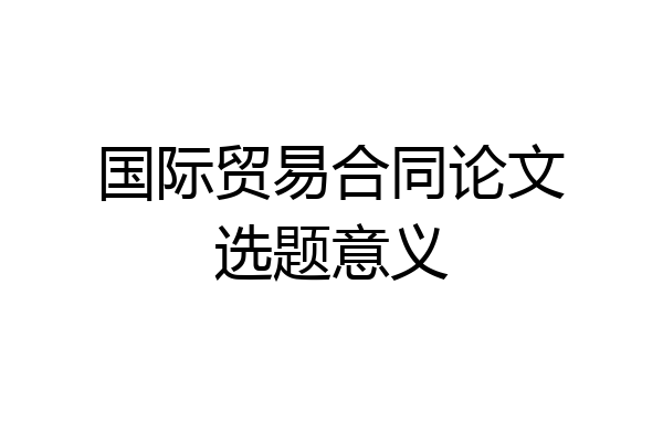 国际贸易合同论文选题意义