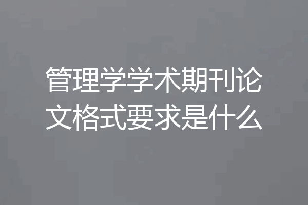 管理学学术期刊论文格式要求是什么